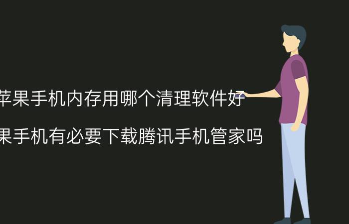 苹果手机内存用哪个清理软件好 苹果手机有必要下载腾讯手机管家吗？